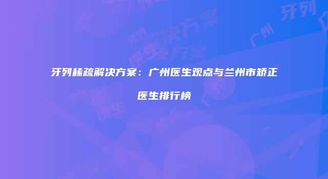 牙列稀疏解决方案：广州医生观点与兰州市矫正医生排行榜