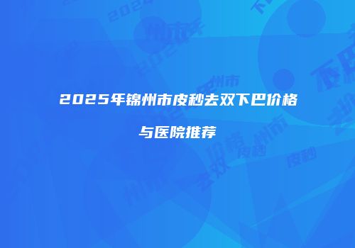 2025年锦州市皮秒去双下巴价格与医院推荐
