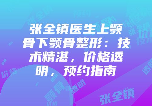 张全镇医生上颚骨下颚骨整形：技术精湛，价格透明，预约指南