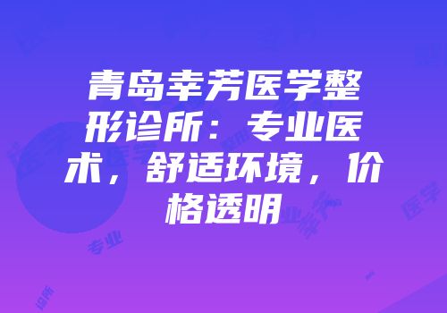 青岛幸芳医学整形诊所：专业医术，舒适环境，价格透明