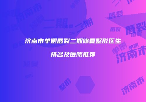 济南市单侧唇裂二期修复整形医生排名及医院推荐