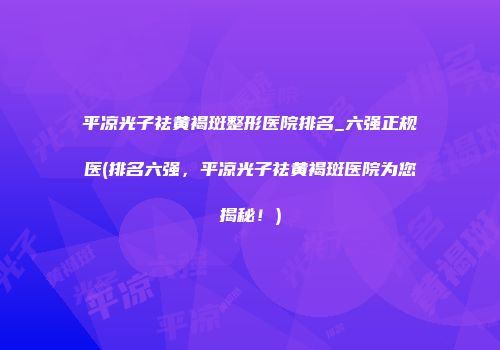 平凉光子祛黄褐斑整形医院排名_六强正规医(排名六强，平凉光子祛黄褐斑医院为您揭秘！)