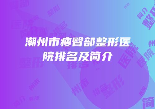 潮州市瘦臀部整形医院排名及简介