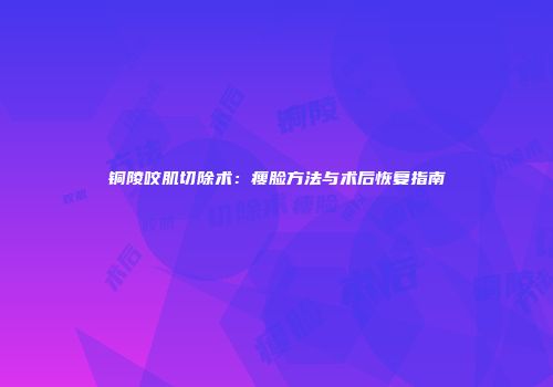 铜陵咬肌切除术：瘦脸方法与术后恢复指南