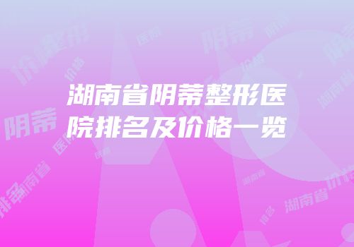 湖南省阴蒂整形医院排名及价格一览