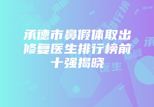 承德市鼻假体取出修复医生排行榜前十强揭晓