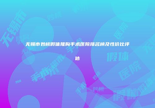 无锡市妙桃假体隆胸手术医院排名榜及性价比评估
