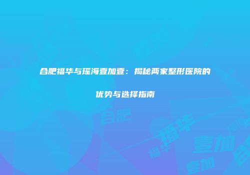合肥福华与瑶海壹加壹：揭秘两家整形医院的优势与选择指南