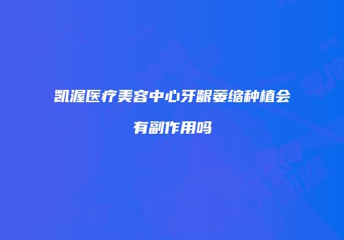 凯渥医疗美容中心牙龈萎缩种植会有副作用吗
