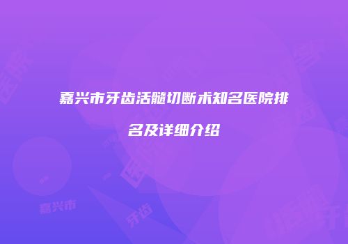 嘉兴市牙齿活髓切断术知名医院排名及详细介绍