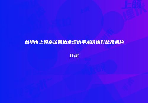 台州市上颌高位智齿全埋伏手术价格对比及机构介绍