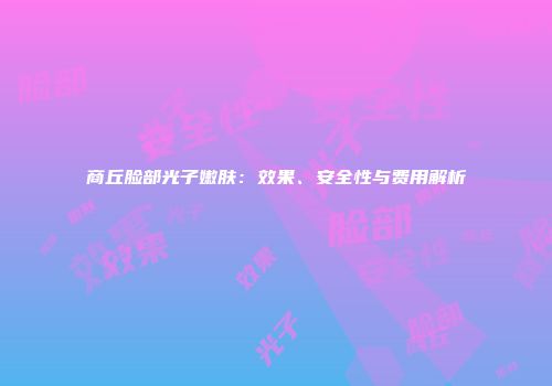 商丘脸部光子嫩肤：效果、安全性与费用解析