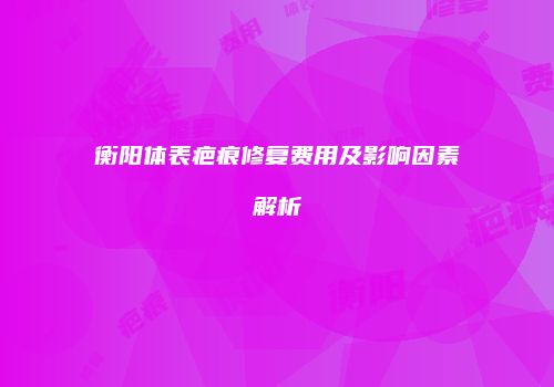 衡阳体表疤痕修复费用及影响因素解析