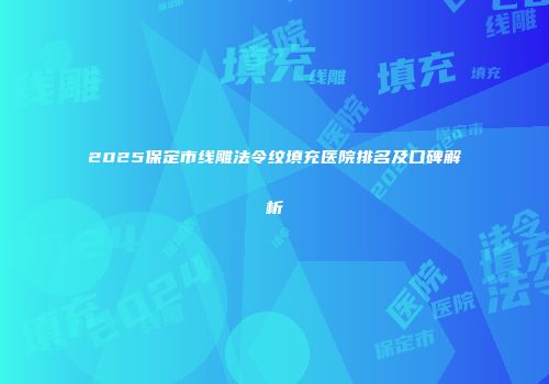 2025保定市线雕法令纹填充医院排名及口碑解析