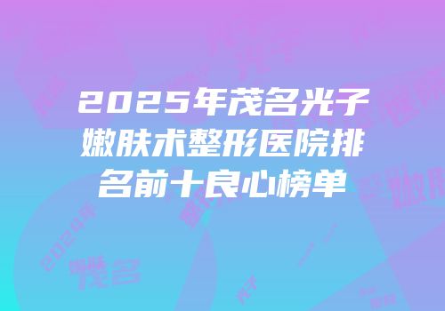 2025年茂名光子嫩肤术整形医院排名前十良心榜单