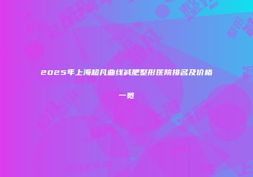 2025年上海超凡曲线减肥整形医院排名及价格一览