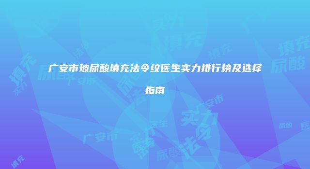 广安市玻尿酸填充法令纹医生实力排行榜及选择指南