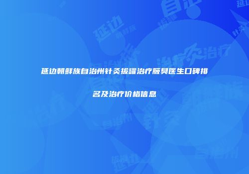 延边朝鲜族自治州针灸拔罐治疗腋臭医生口碑排名及治疗价格信息
