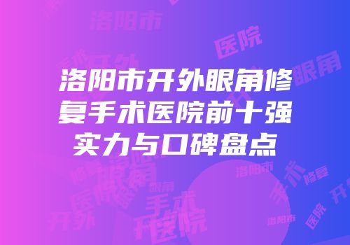 洛阳市开外眼角修复手术医院前十强实力与口碑盘点