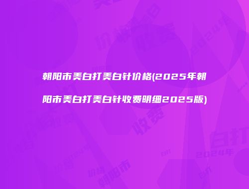朝阳市美白打美白针价格(2025年朝阳市美白打美白针收费明细2025版)