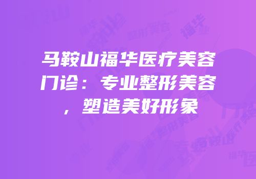 马鞍山福华医疗美容门诊：专业整形美容，塑造美好形象