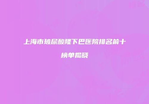 上海市玻尿酸隆下巴医院排名前十榜单揭晓