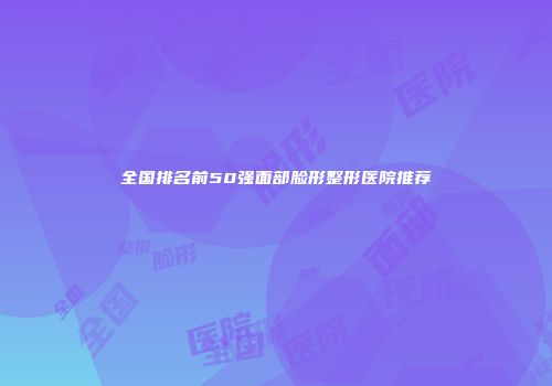 全国排名前50强面部脸形整形医院推荐