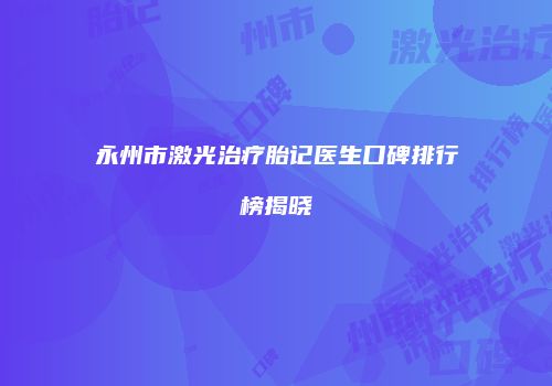 永州市激光治疗胎记医生口碑排行榜揭晓