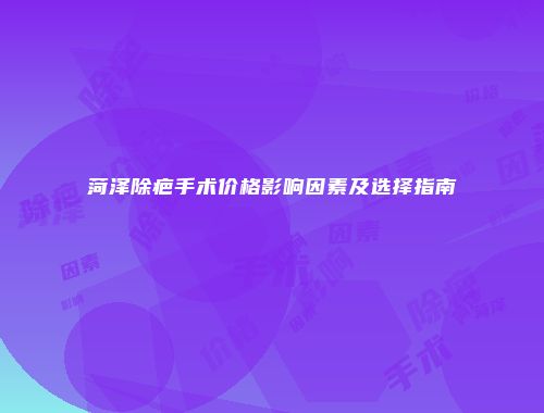 菏泽除疤手术价格影响因素及选择指南