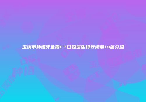 玉溪市种植牙全景CT口腔医生排行榜前10名介绍