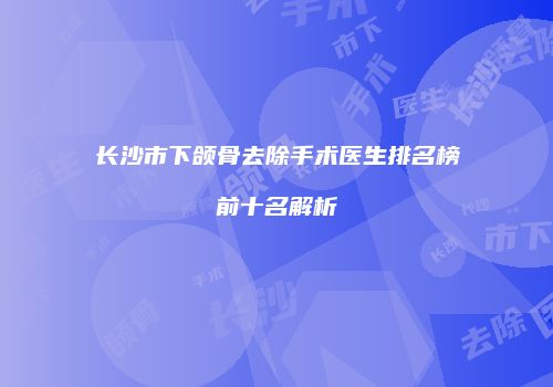 长沙市下颌骨去除手术医生排名榜前十名解析