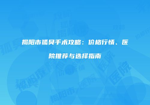揭阳市狐臭手术攻略：价格行情、医院推荐与选择指南