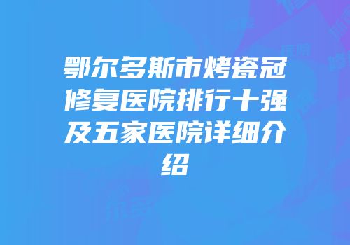 鄂尔多斯市烤瓷冠修复医院排行十强及五家医院详细介绍