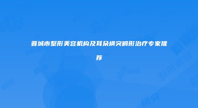 晋城市整形美容机构及耳朵横突畸形治疗专家推荐