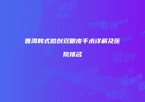 普洱韩式微创双眼皮手术详解及医院排名