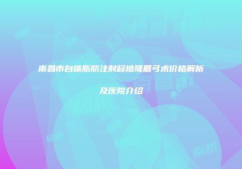 南昌市自体脂肪注射移植隆眉弓术价格解析及医院介绍