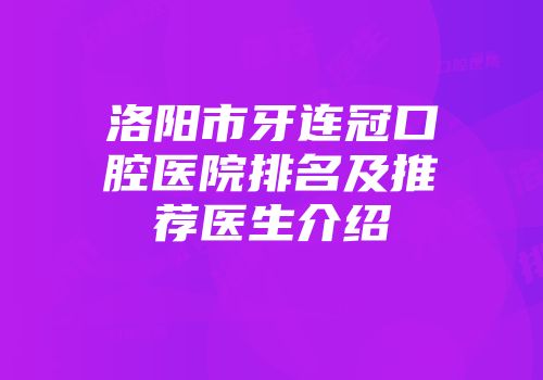 洛阳市牙连冠口腔医院排名及推荐医生介绍