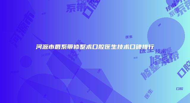 河源市唇系带修整术口腔医生技术口碑排行