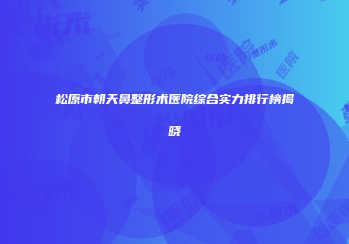 松原市朝天鼻整形术医院综合实力排行榜揭晓
