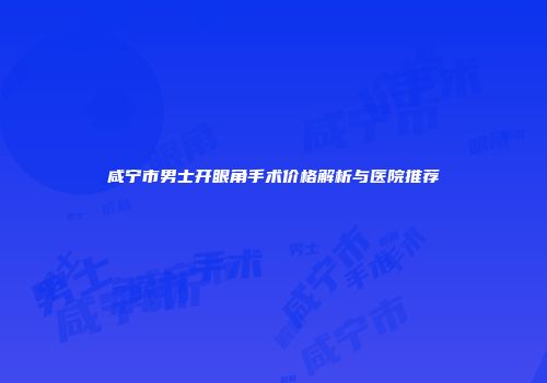 咸宁市男士开眼角手术价格解析与医院推荐
