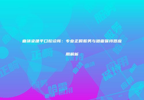 曲靖梁建平口腔诊所：专业正畸服务与哈雷保持器应用解析