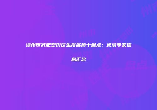 漳州市减肥塑形医生排名前十盘点：权威专家信息汇总