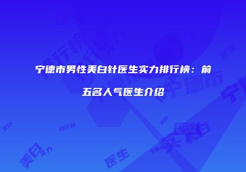 宁德市男性美白针医生实力排行榜：前五名人气医生介绍
