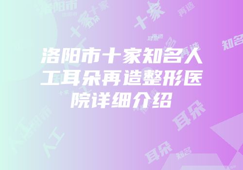 洛阳市十家知名人工耳朵再造整形医院详细介绍