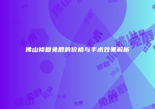佛山修复兔唇的价格与手术效果解析