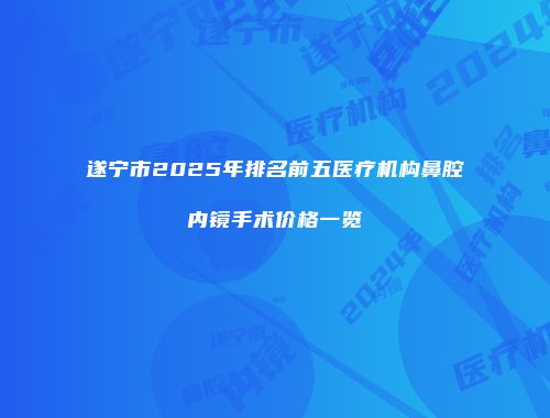 遂宁市2025年排名前五医疗机构鼻腔内镜手术价格一览
