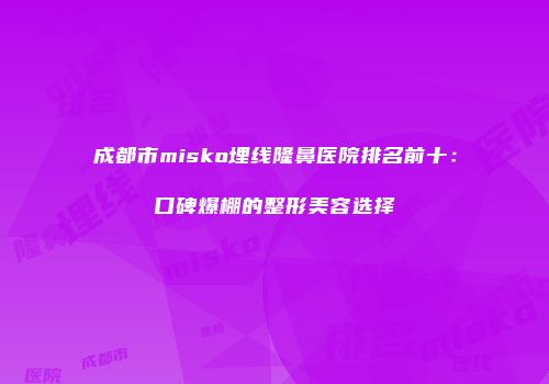 成都市misko埋线隆鼻医院排名前十：口碑爆棚的整形美容选择