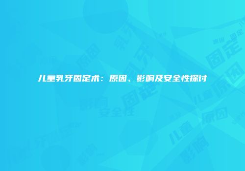 儿童乳牙固定术：原因、影响及安全性探讨