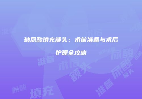 玻尿酸填充额头：术前准备与术后护理全攻略