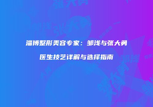 淄博整形美容专家：邹浅与张大勇医生技艺详解与选择指南